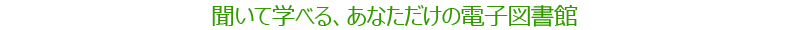 聞いて学べる、あなただけの電子図書館